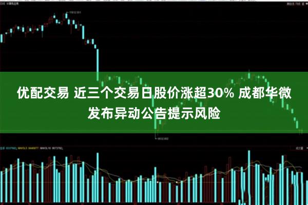 优配交易 近三个交易日股价涨超30% 成都华微发布异动公告提示风险