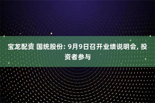 宝龙配资 国统股份: 9月9日召开业绩说明会, 投资者参与