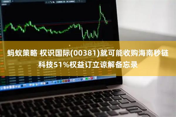 蚂蚁策略 权识国际(00381)就可能收购海南秒链科技51%权益订立谅解备忘录