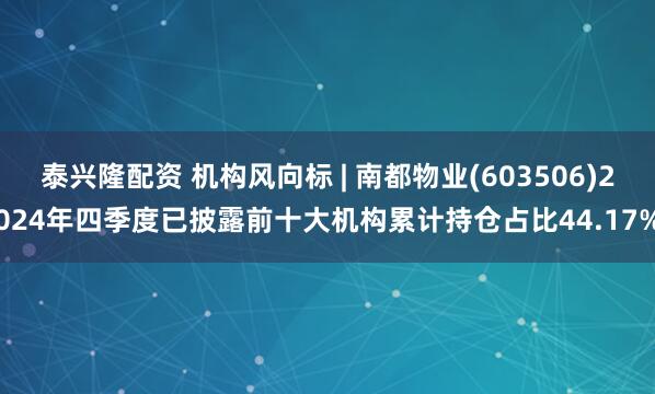 泰兴隆配资 机构风向标 | 南都物业(603506)2024年四季度已披露前十大机构累计持仓占比44.17%