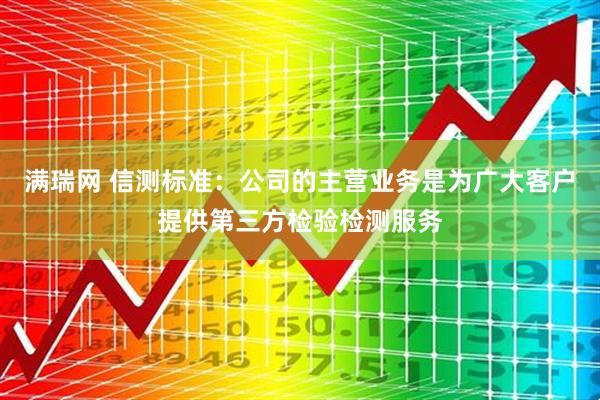满瑞网 信测标准：公司的主营业务是为广大客户提供第三方检验检测服务