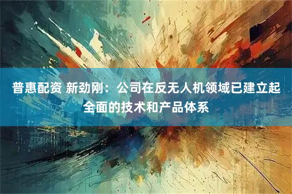 普惠配资 新劲刚：公司在反无人机领域已建立起全面的技术和产品体系