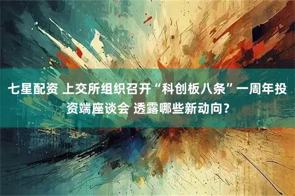 七星配资 上交所组织召开“科创板八条”一周年投资端座谈会 透露哪些新动向？