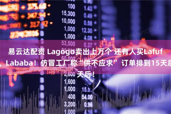 易云达配资 Lagogo卖出上万个 还有人买Lafufu、Lababa！仿冒工厂称“供不应求” 订单排到15天后！