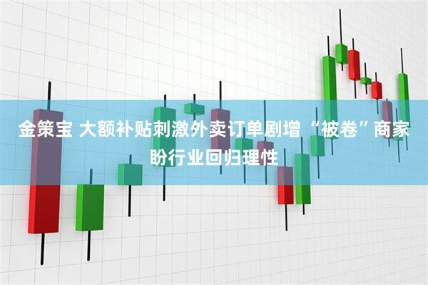 金策宝 大额补贴刺激外卖订单剧增 “被卷”商家盼行业回归理性
