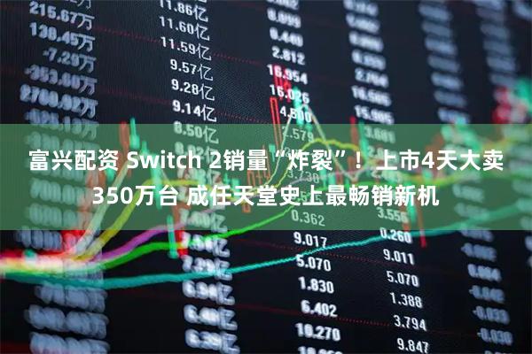 富兴配资 Switch 2销量“炸裂”！上市4天大卖350万台 成任天堂史上最畅销新机