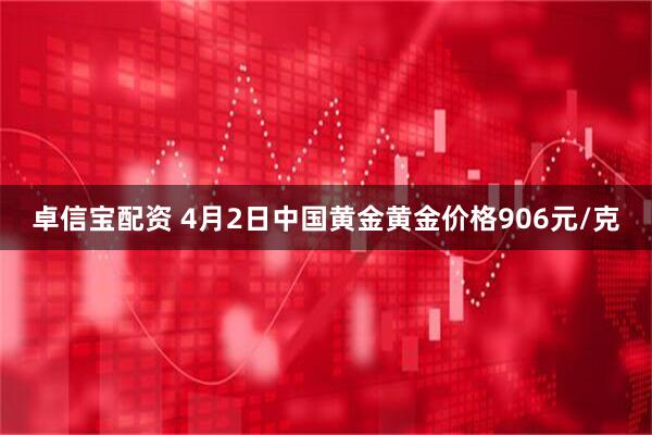 卓信宝配资 4月2日中国黄金黄金价格906元/克