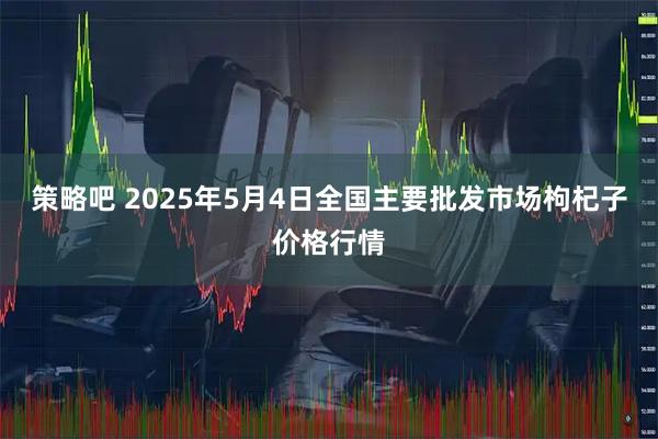策略吧 2025年5月4日全国主要批发市场枸杞子价格行情