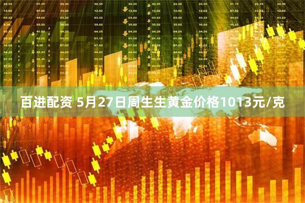 百进配资 5月27日周生生黄金价格1013元/克