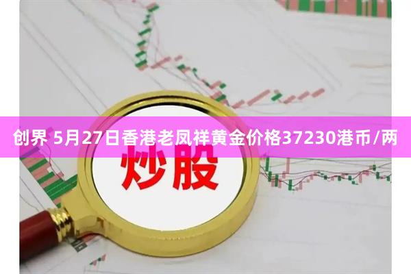 创界 5月27日香港老凤祥黄金价格37230港币/两