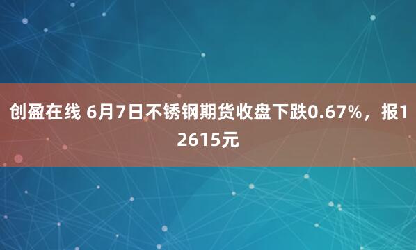 创盈在线 6月7日不锈钢期货收盘下跌0.67%，报12615元