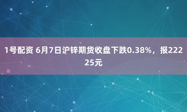 1号配资 6月7日沪锌期货收盘下跌0.38%，报22225元
