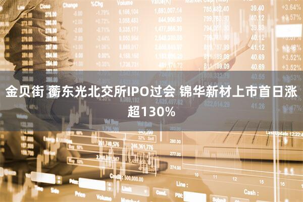 金贝街 蘅东光北交所IPO过会 锦华新材上市首日涨超130%