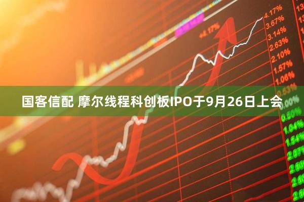 国客信配 摩尔线程科创板IPO于9月26日上会
