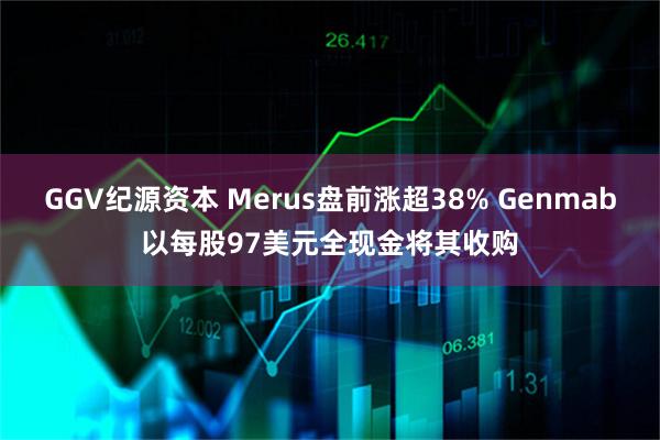 GGV纪源资本 Merus盘前涨超38% Genmab以每股97美元全现金将其收购
