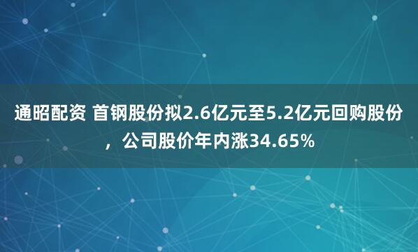 通昭配资 首钢股份拟2.6亿元至5.2亿元回购股份，公司股价年内涨34.65%