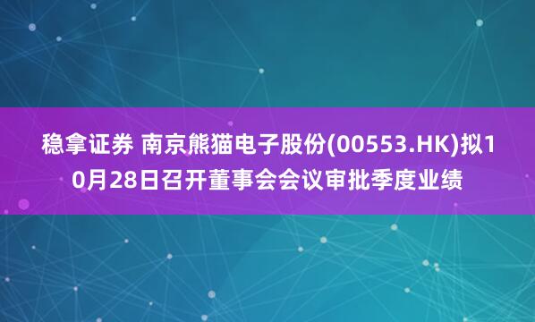 稳拿证券 南京熊猫电子股份(00553.HK)拟10月28日召开董事会会议审批季度业绩