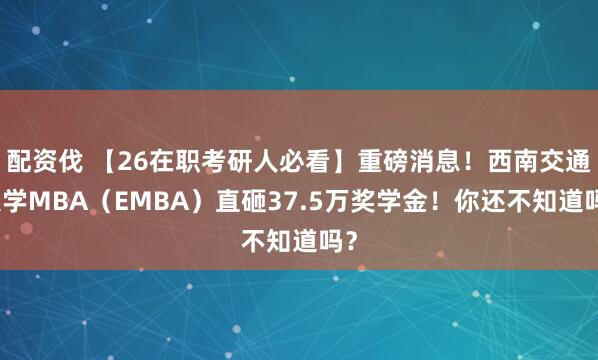 配资伐 【26在职考研人必看】重磅消息！西南交通大学MBA（EMBA）直砸37.5万奖学金！你还不知道吗？