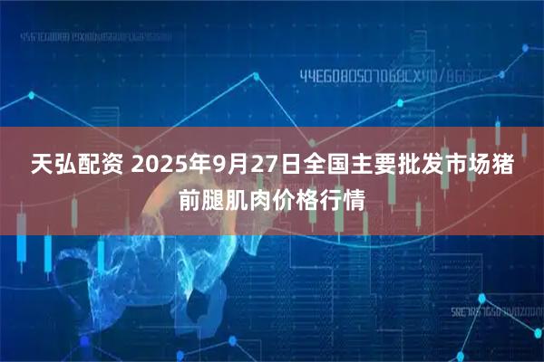 天弘配资 2025年9月27日全国主要批发市场猪前腿肌肉价格行情