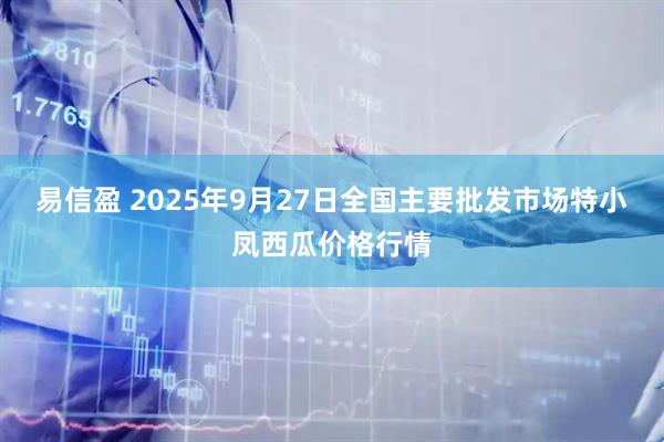 易信盈 2025年9月27日全国主要批发市场特小凤西瓜价格行情