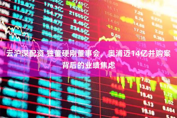云沪深配资 独董硬刚董事会，奥浦迈14亿并购案背后的业绩焦虑