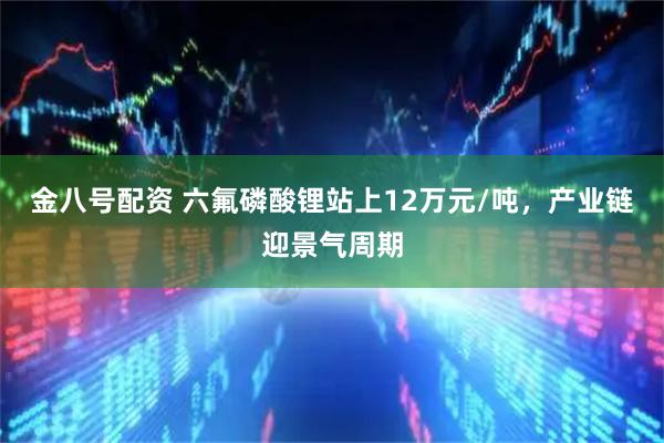 金八号配资 六氟磷酸锂站上12万元/吨，产业链迎景气周期