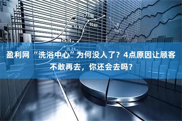 盈利网 “洗浴中心”为何没人了？4点原因让顾客不敢再去，你还会去吗？