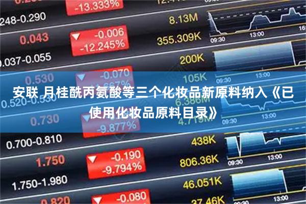 安联 月桂酰丙氨酸等三个化妆品新原料纳入《已使用化妆品原料目录》