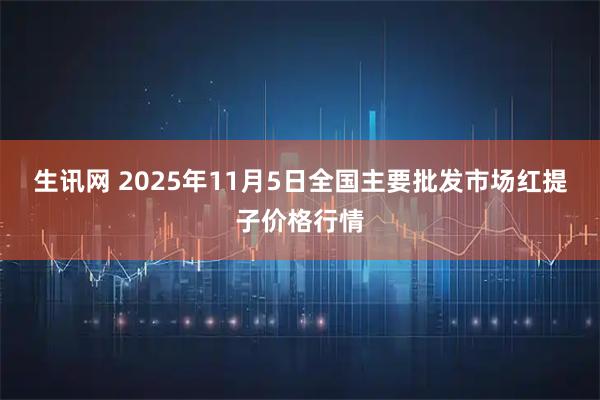 生讯网 2025年11月5日全国主要批发市场红提子价格行情