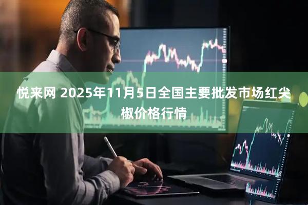 悦来网 2025年11月5日全国主要批发市场红尖椒价格行情