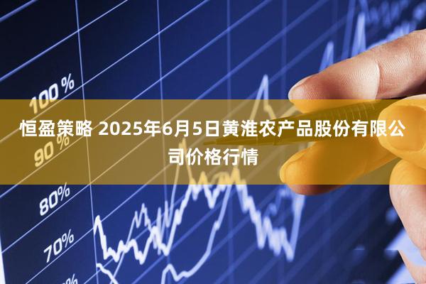 恒盈策略 2025年6月5日黄淮农产品股份有限公司价格行情