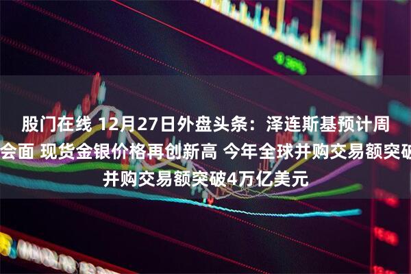 股门在线 12月27日外盘头条：泽连斯基预计周日与特朗普会面 现货金银价格再创新高 今年全球并购交易额突破4万亿美元