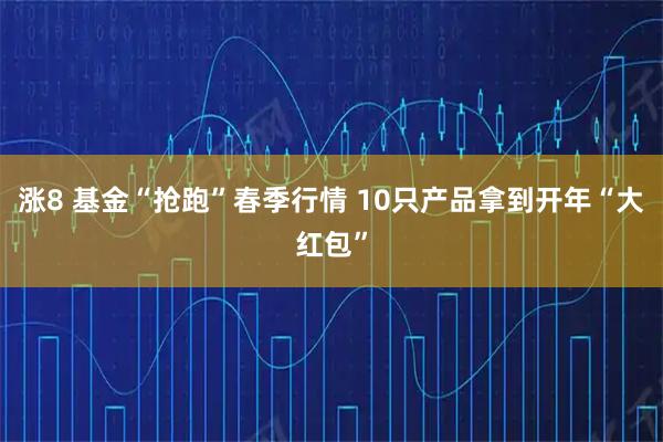涨8 基金“抢跑”春季行情 10只产品拿到开年“大红包”