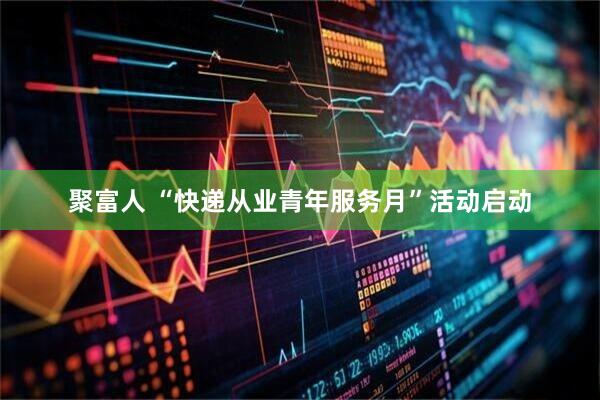 聚富人 “快递从业青年服务月”活动启动