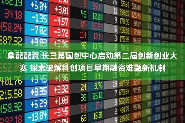 鼎配配资 长三角国创中心启动第二届创新创业大赛 探索破解科创项目早期融资难题新机制