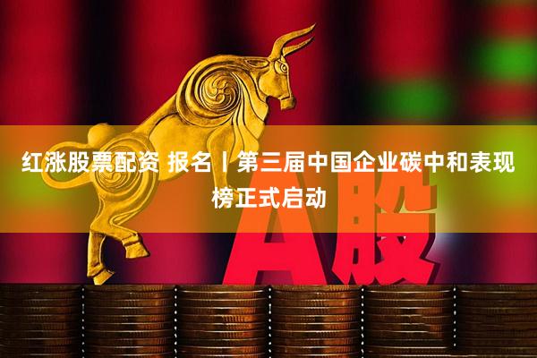 红涨股票配资 报名丨第三届中国企业碳中和表现榜正式启动
