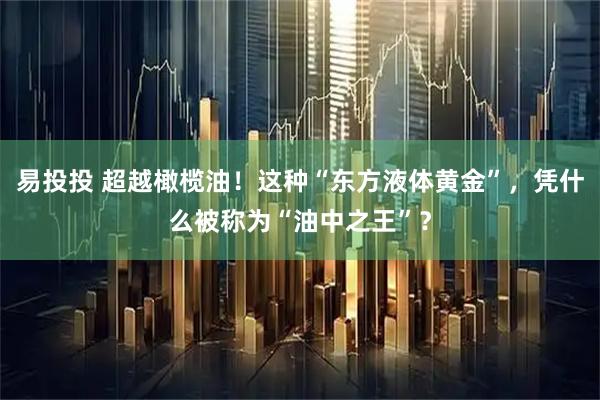 易投投 超越橄榄油！这种“东方液体黄金”，凭什么被称为“油中之王”？