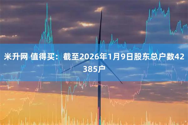 米升网 值得买：截至2026年1月9日股东总户数42385户