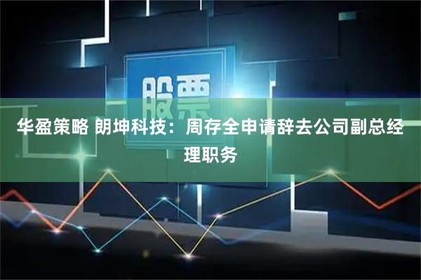 华盈策略 朗坤科技：周存全申请辞去公司副总经理职务