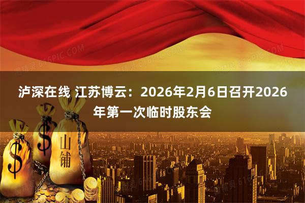 泸深在线 江苏博云：2026年2月6日召开2026年第一次临时股东会