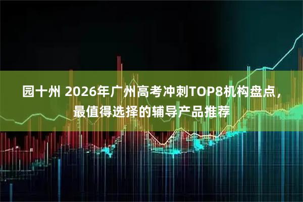 园十州 2026年广州高考冲刺TOP8机构盘点，最值得选择的辅导产品推荐