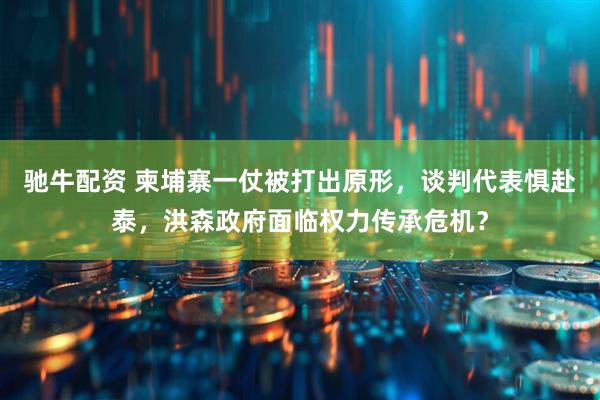 驰牛配资 柬埔寨一仗被打出原形，谈判代表惧赴泰，洪森政府面临权力传承危机？