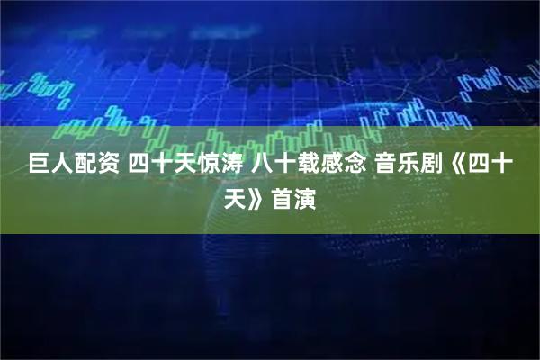 巨人配资 四十天惊涛 八十载感念 音乐剧《四十天》首演