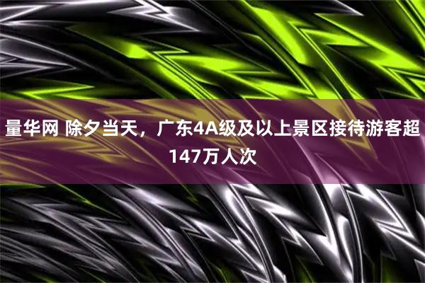 量华网 除夕当天，广东4A级及以上景区接待游客超147万人次