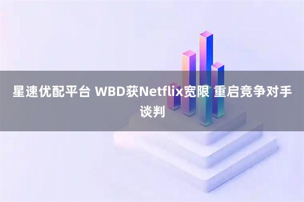 星速优配平台 WBD获Netflix宽限 重启竞争对手谈判