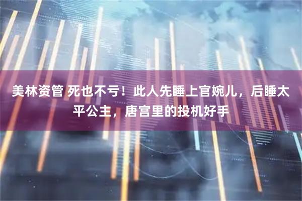 美林资管 死也不亏！此人先睡上官婉儿，后睡太平公主，唐宫里的投机好手
