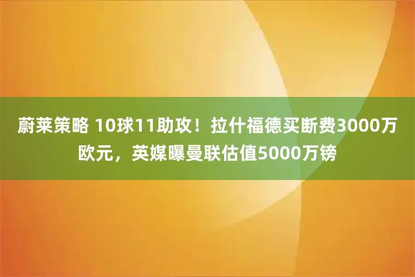 蔚莱策略 10球11助攻！拉什福德买断费3000万欧元，英媒曝曼联估值5000万镑