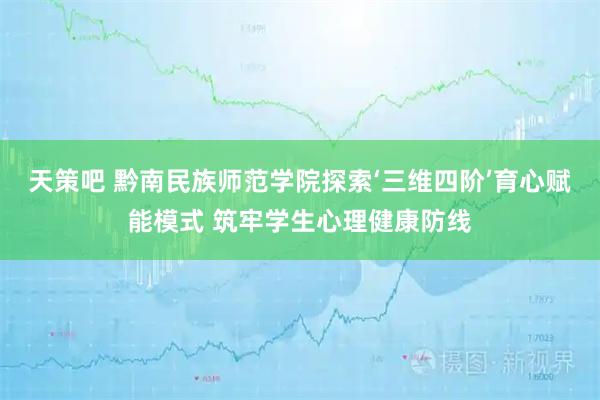 天策吧 黔南民族师范学院探索‘三维四阶’育心赋能模式 筑牢学生心理健康防线