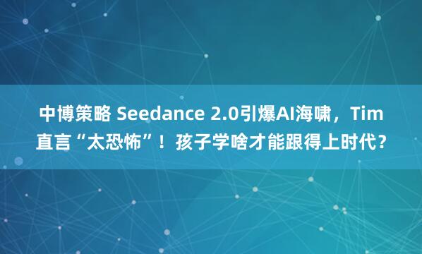 中博策略 Seedance 2.0引爆AI海啸，Tim直言“太恐怖”！孩子学啥才能跟得上时代？