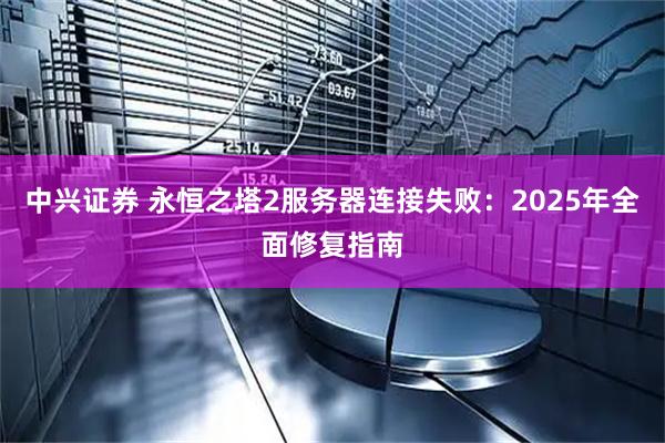 中兴证券 永恒之塔2服务器连接失败：2025年全面修复指南